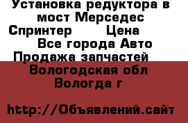 Установка редуктора в мост Мерседес Спринтер 906 › Цена ­ 99 000 - Все города Авто » Продажа запчастей   . Вологодская обл.,Вологда г.